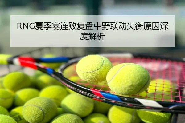 RNG夏季赛连败复盘中野联动失衡原因深度解析