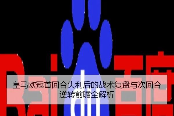 皇马欧冠首回合失利后的战术复盘与次回合逆转前瞻全解析
