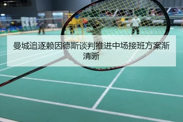 曼城追逐赖因德斯谈判推进中场接班方案渐清晰