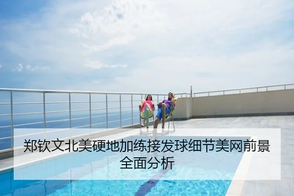 郑钦文北美硬地加练接发球细节美网前景全面分析