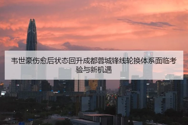 韦世豪伤愈后状态回升成都蓉城锋线轮换体系面临考验与新机遇