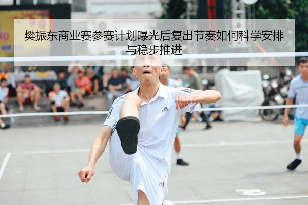 樊振东商业赛参赛计划曝光后复出节奏如何科学安排与稳步推进