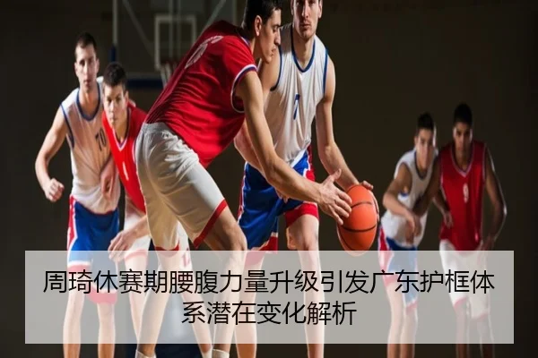 周琦休赛期腰腹力量升级引发广东护框体系潜在变化解析