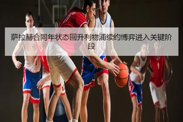 萨拉赫合同年状态回升利物浦续约博弈进入关键阶段