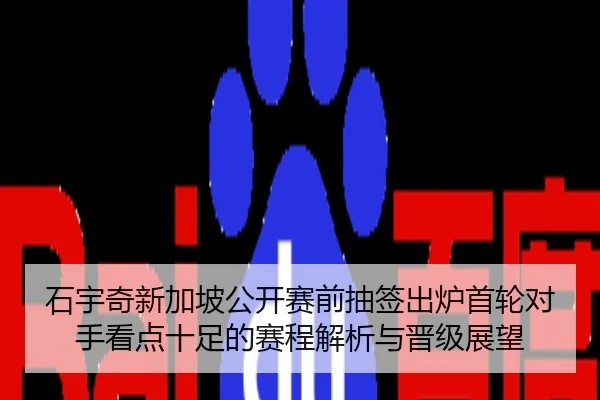 石宇奇新加坡公开赛前抽签出炉首轮对手看点十足的赛程解析与晋级展望